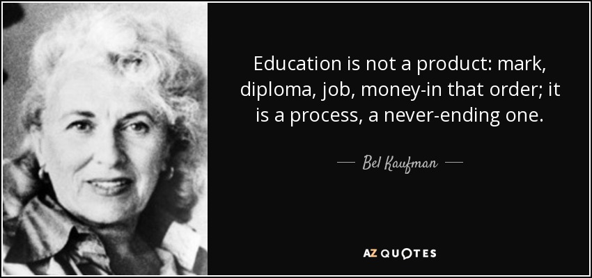 Education is not a product: mark, diploma, job, money-in that order; it is a process, a never-ending one. - Bel Kaufman