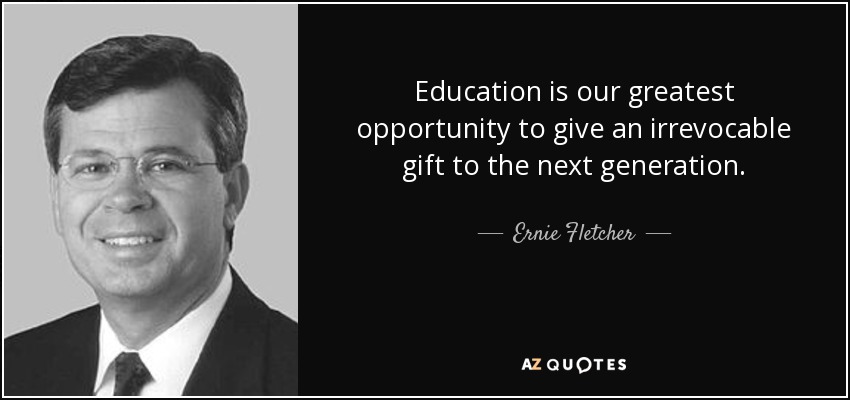 Education is our greatest opportunity to give an irrevocable gift to the next generation. - Ernie Fletcher