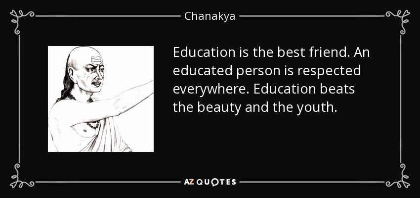 Education is the best friend. An educated person is respected everywhere. Education beats the beauty and the youth. - Chanakya