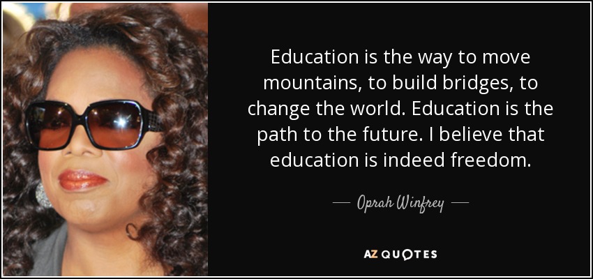 Education is the way to move mountains, to build bridges, to change the world. Education is the path to the future. I believe that education is indeed freedom. - Oprah Winfrey