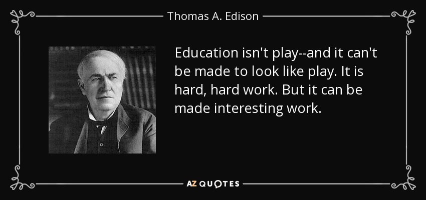 Education isn't play--and it can't be made to look like play. It is hard, hard work. But it can be made interesting work. - Thomas A. Edison