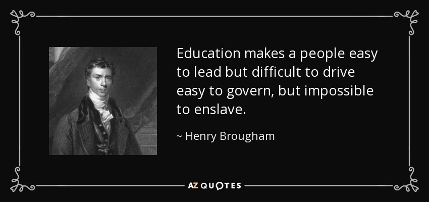 Education makes a people easy to lead but difficult to drive easy to govern, but impossible to enslave. - Henry Brougham, 1st Baron Brougham and Vaux