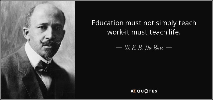 Education must not simply teach work-it must teach life. - W. E. B. Du Bois