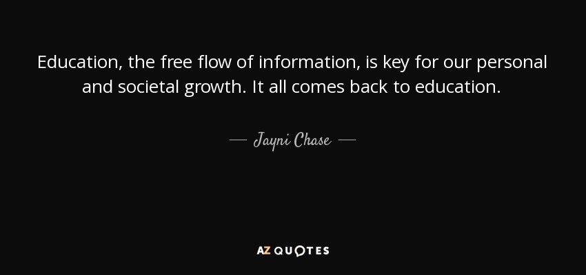 Education, the free flow of information, is key for our personal and societal growth. It all comes back to education. - Jayni Chase