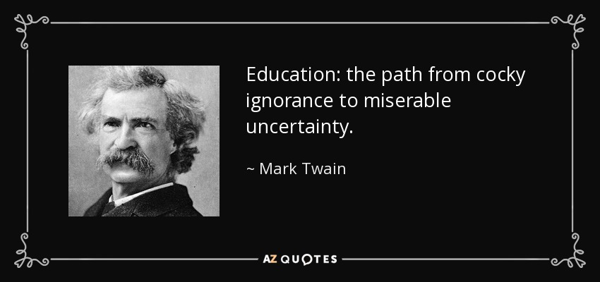 Education: the path from cocky ignorance to miserable uncertainty. - Mark Twain