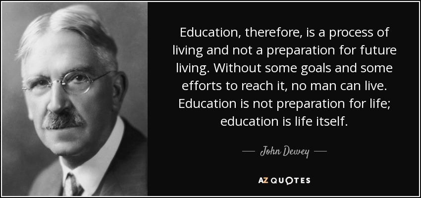 Education, therefore, is a process of living and not a preparation for future living. Without some goals and some efforts to reach it, no man can live. Education is not preparation for life; education is life itself. - John Dewey