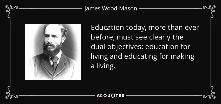 Education today, more than ever before, must see clearly the dual objectives: education for living and educating for making a living. - James Wood-Mason