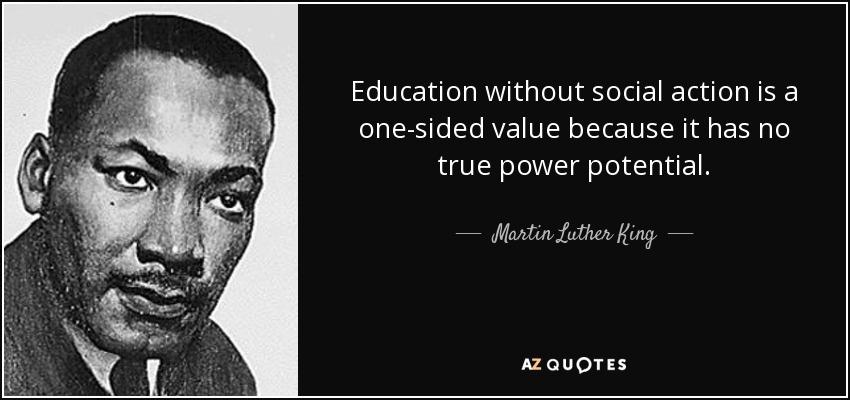 Education without social action is a one-sided value because it has no true power potential. - Martin Luther King, Jr.