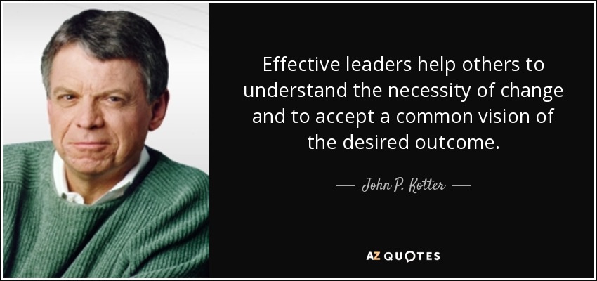 Effective leaders help others to understand the necessity of change and to accept a common vision of the desired outcome. - John P. Kotter