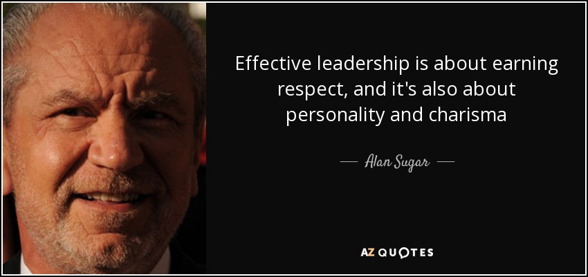 Effective leadership is about earning respect, and it's also about personality and charisma - Alan Sugar
