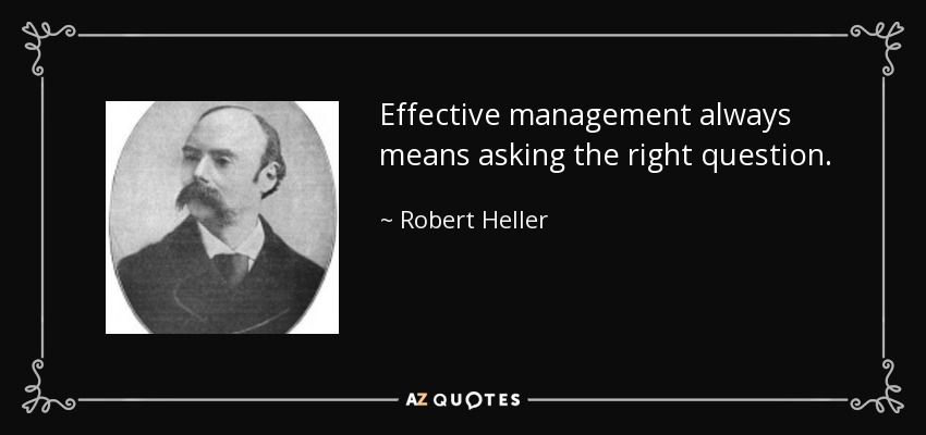 Effective management always means asking the right question. - Robert Heller