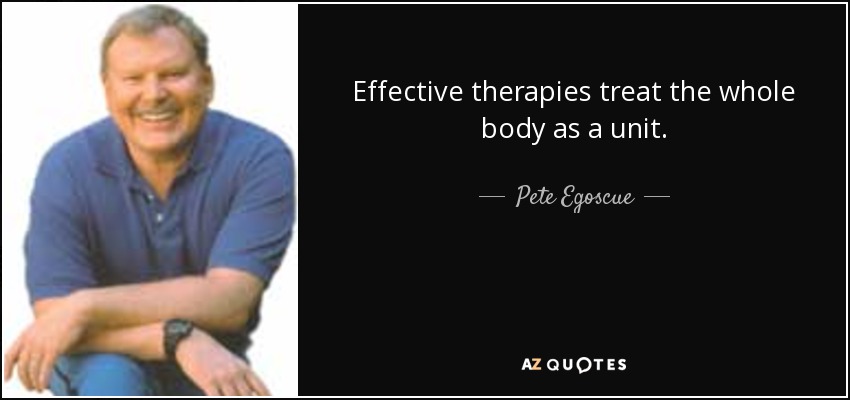 Effective therapies treat the whole body as a unit. - Pete Egoscue