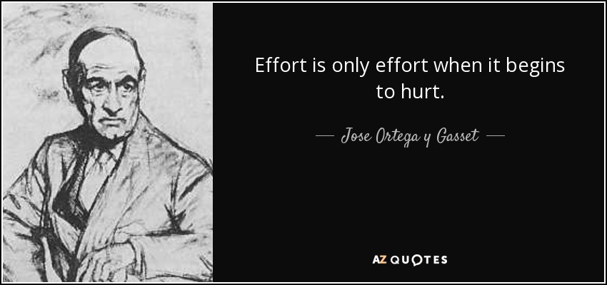 Effort is only effort when it begins to hurt. - Jose Ortega y Gasset