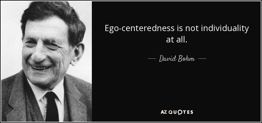 Ego-centeredness is not individuality at all. - David Bohm