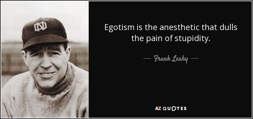Egotism is the anesthetic that dulls the pain of stupidity. - Frank Leahy