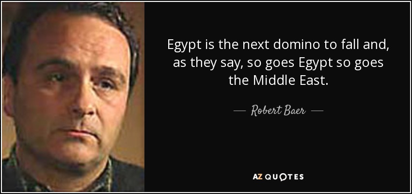Egypt is the next domino to fall and, as they say, so goes Egypt so goes the Middle East. - Robert Baer