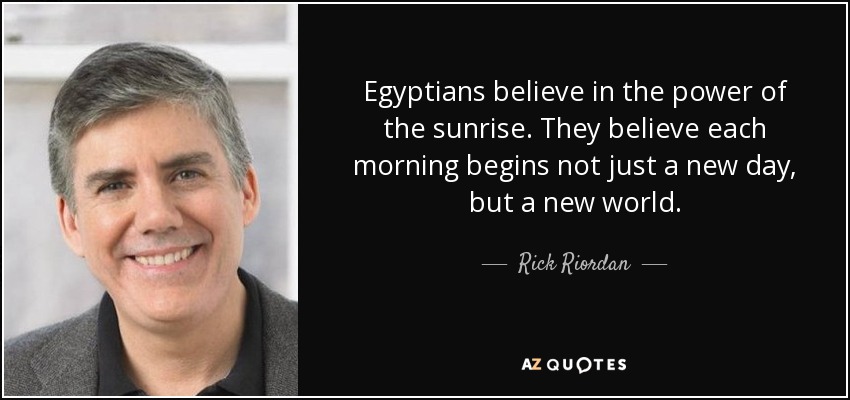 Egyptians believe in the power of the sunrise. They believe each morning begins not just a new day, but a new world. - Rick Riordan