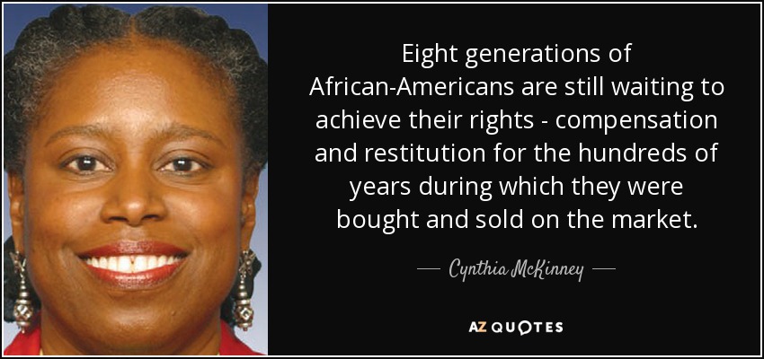 Eight generations of African-Americans are still waiting to achieve their rights - compensation and restitution for the hundreds of years during which they were bought and sold on the market. - Cynthia McKinney
