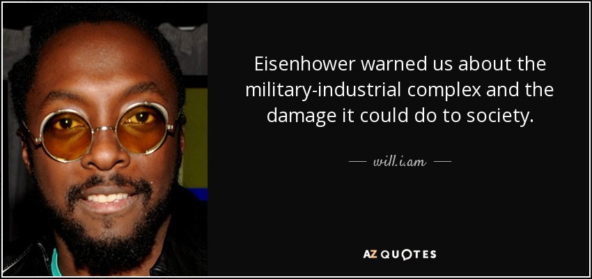 Eisenhower warned us about the military-industrial complex and the damage it could do to society. - will.i.am