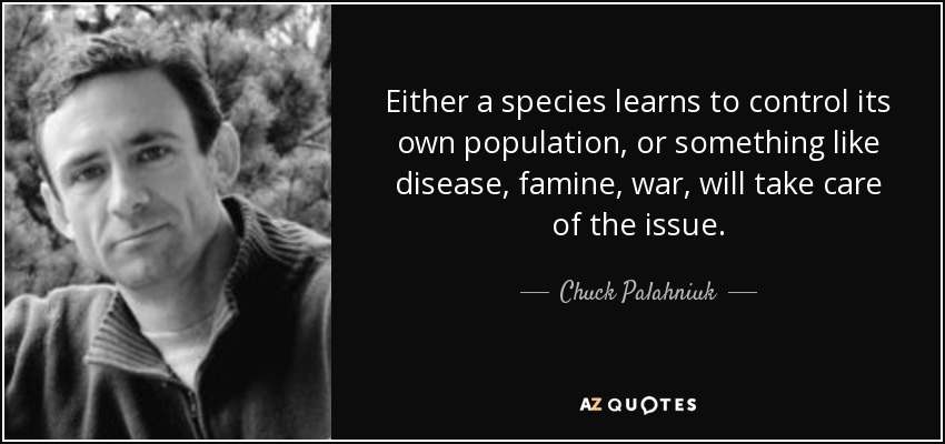 Either a species learns to control its own population, or something like disease, famine, war, will take care of the issue. - Chuck Palahniuk