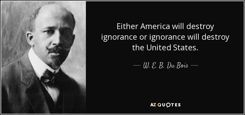 Either America will destroy ignorance or ignorance will destroy the United States. - W. E. B. Du Bois