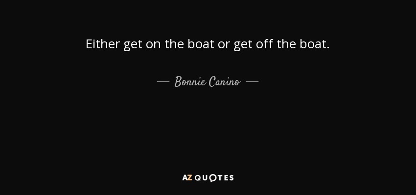 Either get on the boat or get off the boat. - Bonnie Canino