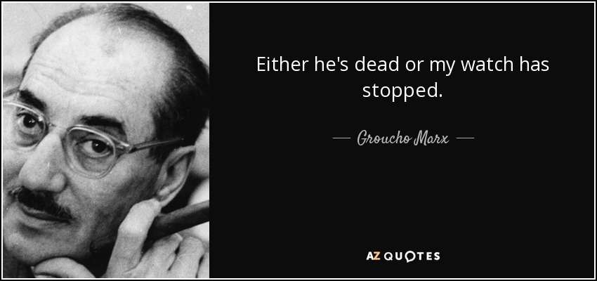 Either he's dead or my watch has stopped. - Groucho Marx