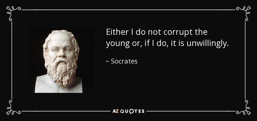Either I do not corrupt the young or, if I do, it is unwillingly. - Socrates