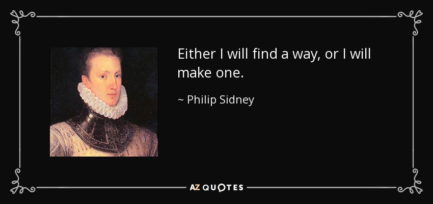 Either I will find a way, or I will make one. - Philip Sidney