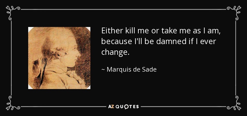 Either kill me or take me as I am, because I'll be damned if I ever change. - Marquis de Sade