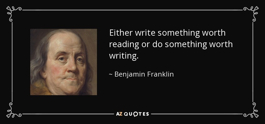 Either write something worth reading or do something worth writing. - Benjamin Franklin
