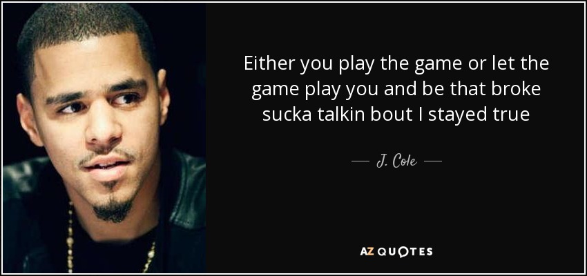 Either you play the game or let the game play you and be that broke sucka talkin bout I stayed true - J. Cole