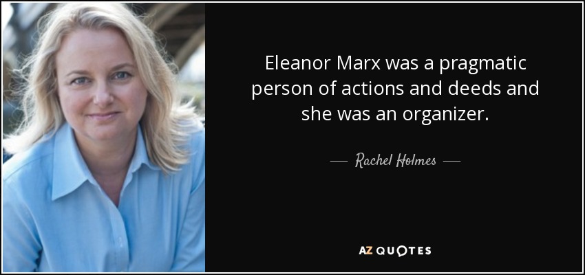 Eleanor Marx was a pragmatic person of actions and deeds and she was an organizer. - Rachel Holmes