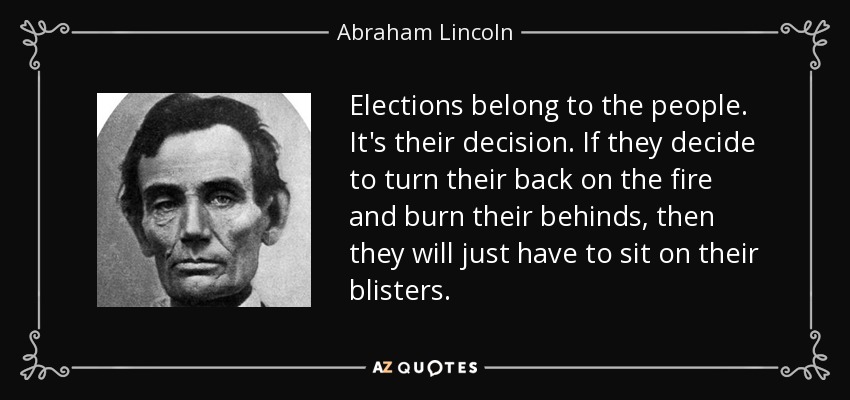 Elections belong to the people. It's their decision. If they decide to turn their back on the fire and burn their behinds, then they will just have to sit on their blisters. - Abraham Lincoln
