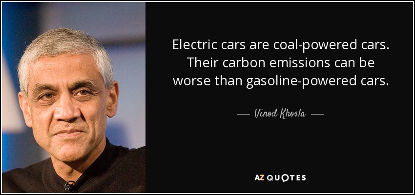 Electric cars are coal-powered cars. Their carbon emissions can be worse than gasoline-powered cars. - Vinod Khosla