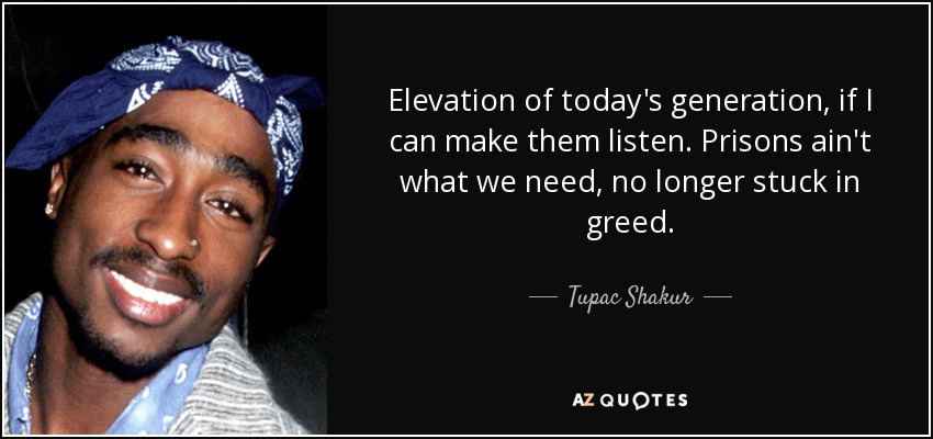 Elevation of today's generation, if I can make them listen. Prisons ain't what we need, no longer stuck in greed. - Tupac Shakur
