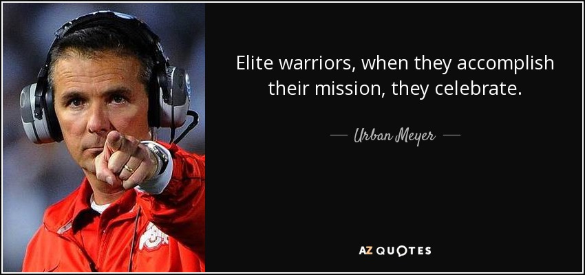 Elite warriors, when they accomplish their mission, they celebrate. - Urban Meyer