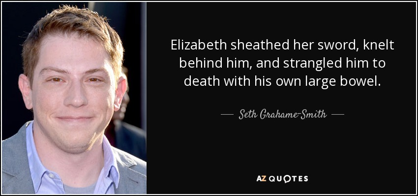 Elizabeth sheathed her sword, knelt behind him, and strangled him to death with his own large bowel. - Seth Grahame-Smith