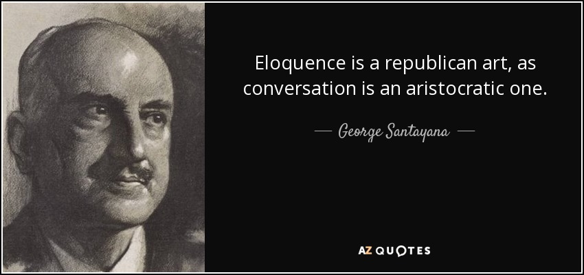 Eloquence is a republican art, as conversation is an aristocratic one. - George Santayana