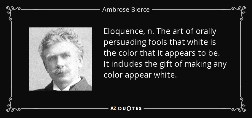 Eloquence, n. The art of orally persuading fools that white is the color that it appears to be. It includes the gift of making any color appear white. - Ambrose Bierce