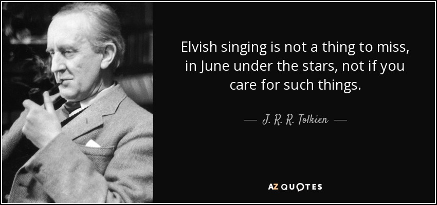Elvish singing is not a thing to miss, in June under the stars, not if you care for such things. - J. R. R. Tolkien