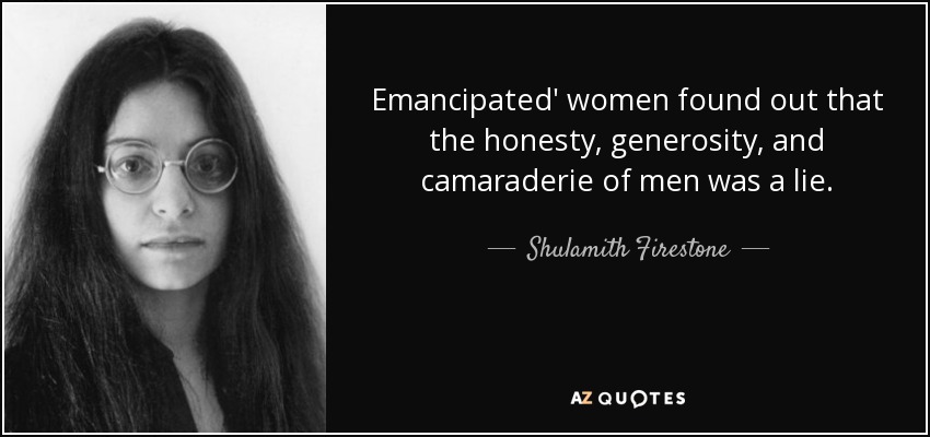 Emancipated' women found out that the honesty, generosity, and camaraderie of men was a lie. - Shulamith Firestone