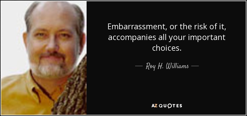 Embarrassment, or the risk of it, accompanies all your important choices. - Roy H. Williams