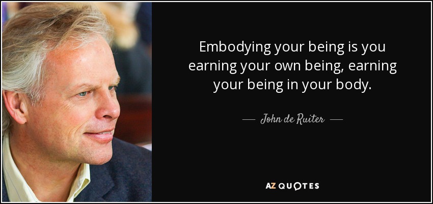 Embodying your being is you earning your own being, earning your being in your body. - John de Ruiter