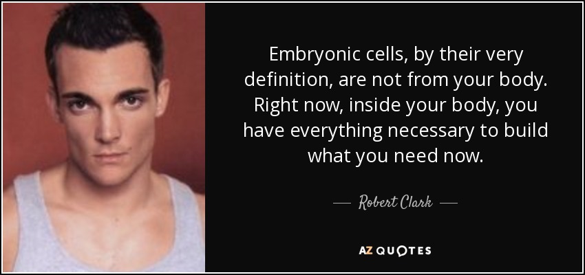 Embryonic cells, by their very definition, are not from your body. Right now, inside your body, you have everything necessary to build what you need now. - Robert Clark