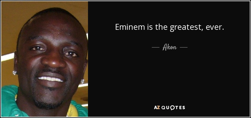 Eminem is the greatest, ever. - Akon