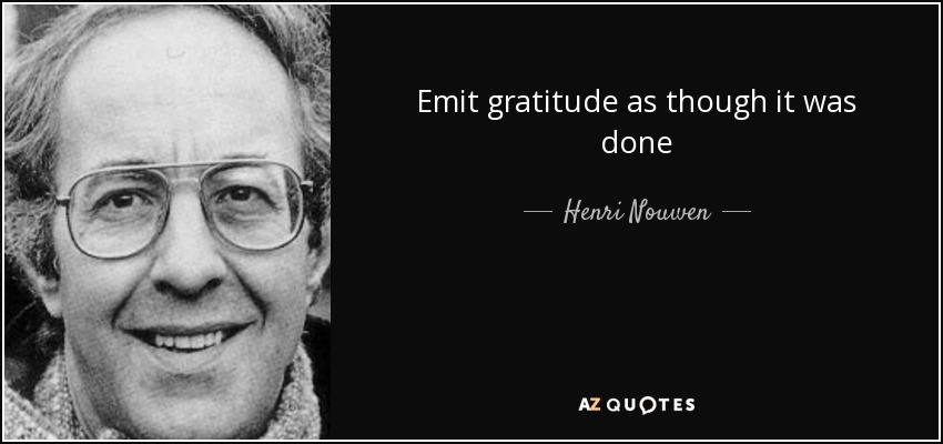 Emit gratitude as though it was done - Henri Nouwen