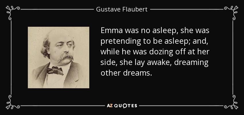 Emma was no asleep, she was pretending to be asleep; and, while he was dozing off at her side, she lay awake, dreaming other dreams. - Gustave Flaubert
