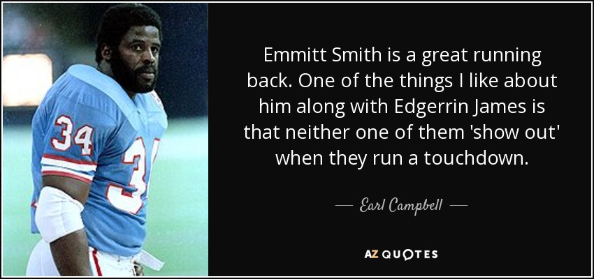 Emmitt Smith is a great running back. One of the things I like about him along with Edgerrin James is that neither one of them 'show out' when they run a touchdown. - Earl Campbell