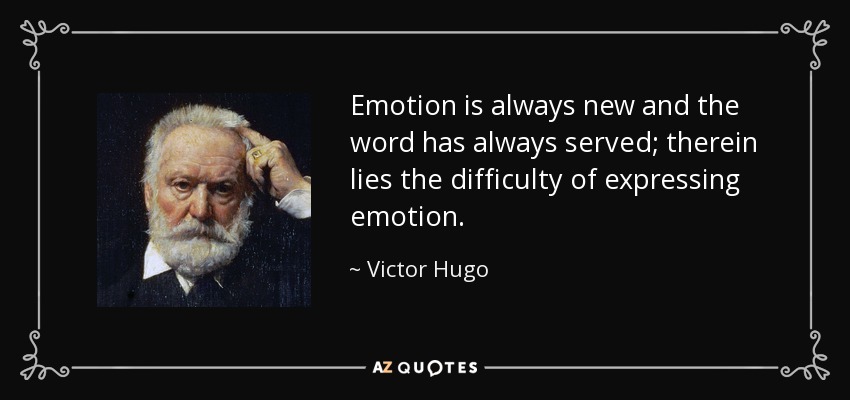 Emotion is always new and the word has always served; therein lies the difficulty of expressing emotion. - Victor Hugo